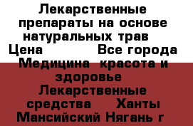 Лекарственные препараты на основе натуральных трав. › Цена ­ 3 600 - Все города Медицина, красота и здоровье » Лекарственные средства   . Ханты-Мансийский,Нягань г.